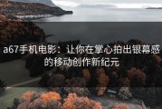 a67手机电影：让你在掌心拍出银幕感的移动创作新纪元