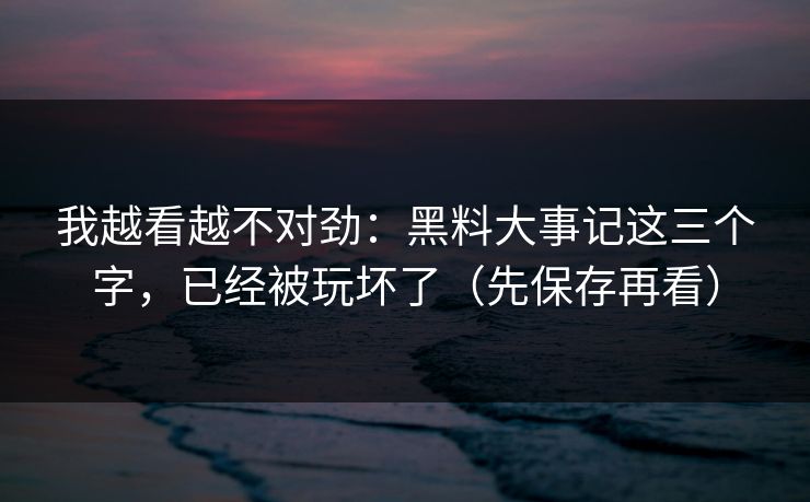 我越看越不对劲：黑料大事记这三个字，已经被玩坏了（先保存再看）