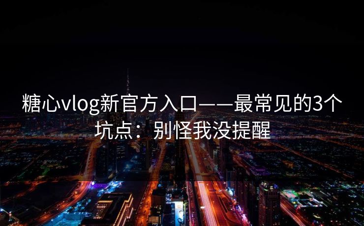 糖心vlog新官方入口——最常见的3个坑点：别怪我没提醒