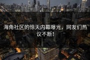 海角社区的惊天内幕曝光，网友们热议不断！