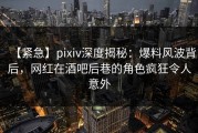 【紧急】pixiv深度揭秘：爆料风波背后，网红在酒吧后巷的角色疯狂令人意外