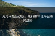 海角网最新改版，黑料爆料让平台瞬间沸腾