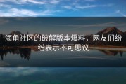 海角社区的破解版本爆料，网友们纷纷表示不可思议