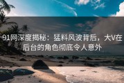 91网深度揭秘：猛料风波背后，大V在后台的角色彻底令人意外