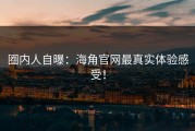 圈内人自曝：海角官网最真实体验感受！