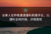当事人在昨晚遭遇爆料刷爆评论，51爆料全网炸锅，详情围观