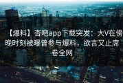 【爆料】杏吧app下载突发：大V在傍晚时刻被曝曾参与爆料，欲言又止席卷全网