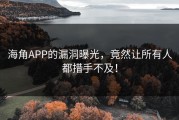 海角APP的漏洞曝光，竟然让所有人都措手不及！
