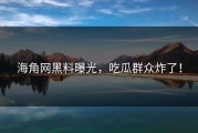 海角网黑料曝光，吃瓜群众炸了！