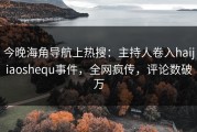 今晚海角导航上热搜：主持人卷入haijiaoshequ事件，全网疯传，评论数破万