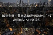 解锁宝藏！黄网站动漫免费永久在线观看网站入口全揭秘