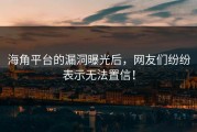 海角平台的漏洞曝光后，网友们纷纷表示无法置信！