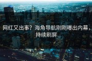 网红又出事？海角导航刚刚曝出内幕，持续刷屏