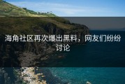 海角社区再次爆出黑料，网友们纷纷讨论