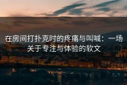 在房间打扑克时的疼痛与叫喊：一场关于专注与体验的软文