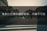海角社区黑料继续更新，内幕不可告人