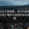我踩过坑才敢提醒，我以为是我要求高，后来才懂新91视频的版本差别逻辑