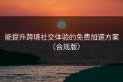 能提升跨境社交体验的免费加速方案（合规版）