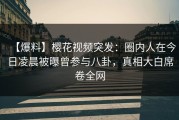 【爆料】樱花视频突发：圈内人在今日凌晨被曝曾参与八卦，真相大白席卷全网