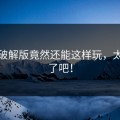 海角破解版竟然还能这样玩，太离谱了吧！