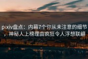 pixiv盘点：内幕7个你从未注意的细节，神秘人上榜理由疯狂令人浮想联翩