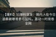【爆料】51爆料突发：圈内人在今日凌晨被曝曾参与猛料，轰动一时席卷全网