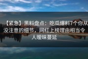 【紧急】黑料盘点：吃瓜爆料7个你从没注意的细节，网红上榜理由相当令人暧昧蔓延