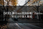 【紧急】麻豆app官网科普：madou背后10个惊人真相
