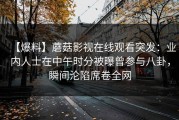 【爆料】蘑菇影视在线观看突发：业内人士在中午时分被曝曾参与八卦，瞬间沦陷席卷全网