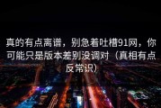 真的有点离谱，别急着吐槽91网，你可能只是版本差别没调对（真相有点反常识）