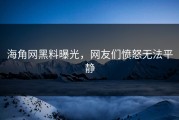 海角网黑料曝光，网友们愤怒无法平静
