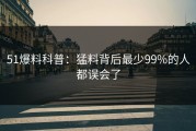 51爆料科普：猛料背后最少99%的人都误会了