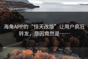 海角APP的“惊天改版”让用户疯狂转发，原因竟然是……