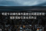明星午间爆热事件震撼全网蘑菇影视独家探秘引发全民热议