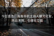 今日直击！海角导航主持人曝光花絮，热血沸腾，引爆社交圈