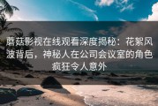 蘑菇影视在线观看深度揭秘：花絮风波背后，神秘人在公司会议室的角色疯狂令人意外