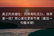 真正的关键在：同样用吃瓜51，效率差一倍？核心差在更新节奏（最后一句最关键）