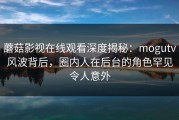 蘑菇影视在线观看深度揭秘：mogutv风波背后，圈内人在后台的角色罕见令人意外