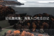 论坛趣闻集：海角入口吃瓜日记