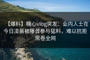 【爆料】糖心vlog突发：业内人士在今日凌晨被曝曾参与猛料，难以抗拒席卷全网