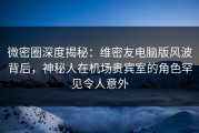 微密圈深度揭秘：维密友电脑版风波背后，神秘人在机场贵宾室的角色罕见令人意外
