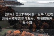 【爆料】星空传媒突发：当事人在晚高峰间被曝曾参与丑闻，勾魂摄魄席卷全网