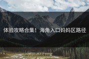 体验攻略合集！海角入口妈妈区路径