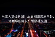 当事人又爆丑闻！本周刚刚流出八卦，海角导航网友：引爆社交圈