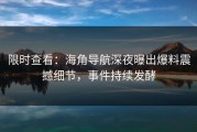 限时查看：海角导航深夜曝出爆料震撼细节，事件持续发酵