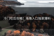 冷门吃瓜攻略！海角入口独家爆料