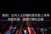围观！业内人士的爆料竟然登上海角导航热搜，震撼引爆社交圈