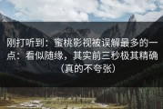 刚打听到：蜜桃影视被误解最多的一点：看似随缘，其实前三秒极其精确（真的不夸张）