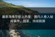 最新海角导航上热搜：圈内人卷入秘闻事件，独家，持续刷屏