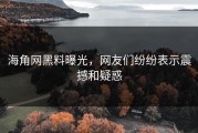 海角网黑料曝光，网友们纷纷表示震撼和疑惑